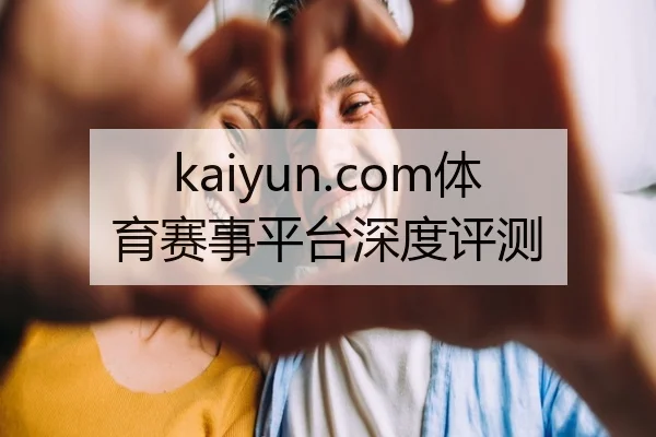 kaiyun.com体育赛事平台深度评测